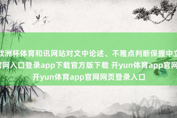 欧洲杯体育和讯网站对文中论述、不雅点判断保握中立-开yun体育官网入口登录app下载官方版下载 开yun体育app官网网页登录入口