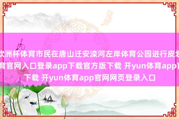 欧洲杯体育市民在唐山迁安滦河左岸体育公园进行皮划艇窥察-开yun体育官网入口登录app下载官方版下载 开yun体育app官网网页登录入口