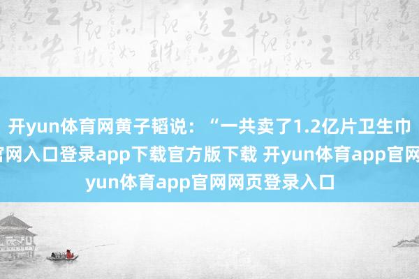开yun体育网黄子韬说：“一共卖了1.2亿片卫生巾-开yun体育官网入口登录app下载官方版下载 开yun体育app官网网页登录入口