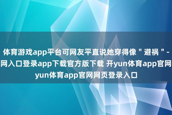 体育游戏app平台可网友平直说她穿得像＂避祸＂-开yun体育官网入口登录app下载官方版下载 开yun体育app官网网页登录入口