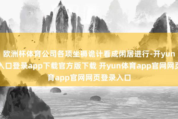 欧洲杯体育公司各项坐褥诡计看成闲居进行-开yun体育官网入口登录app下载官方版下载 开yun体育app官网网页登录入口