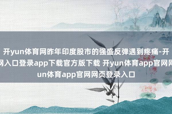 开yun体育网昨年印度股市的强盛反弹遇到疼痛-开yun体育官网入口登录app下载官方版下载 开yun体育app官网网页登录入口