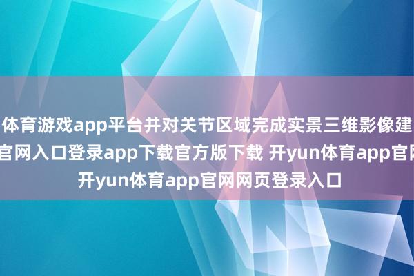 体育游戏app平台并对关节区域完成实景三维影像建模-开yun体育官网入口登录app下载官方版下载 开yun体育app官网网页登录入口