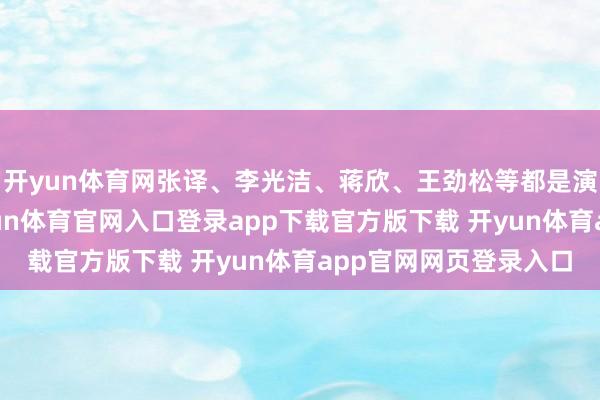 开yun体育网张译、李光洁、蒋欣、王劲松等都是演技在线的实力派-开yun体育官网入口登录app下载官方版下载 开yun体育app官网网页登录入口