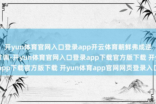 开yun体育官网入口登录app开云体育朝鲜弗成逆转的拥核国地位偏执才调-开yun体育官网入口登录app下载官方版下载 开yun体育app官网网页登录入口