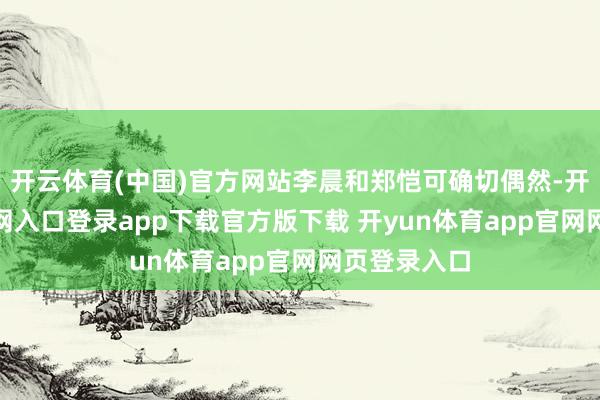 开云体育(中国)官方网站李晨和郑恺可确切偶然-开yun体育官网入口登录app下载官方版下载 开yun体育app官网网页登录入口