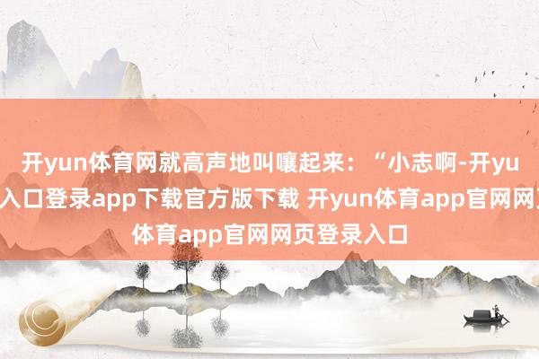 开yun体育网就高声地叫嚷起来：“小志啊-开yun体育官网入口登录app下载官方版下载 开yun体育app官网网页登录入口