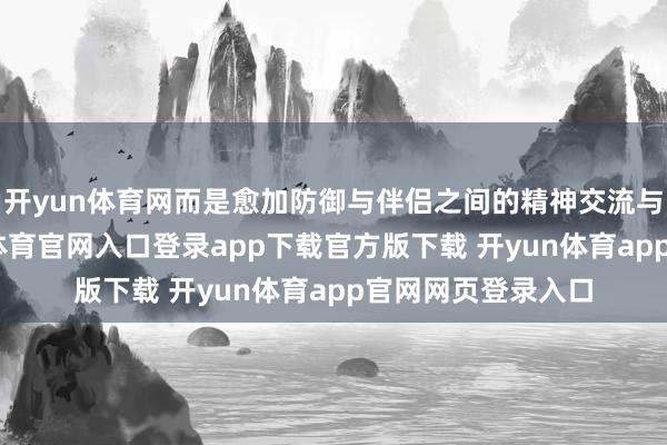 开yun体育网而是愈加防御与伴侣之间的精神交流与情谊共识-开yun体育官网入口登录app下载官方版下载 开yun体育app官网网页登录入口