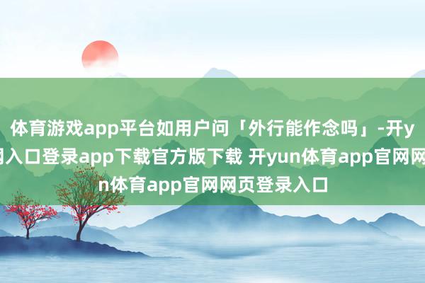 体育游戏app平台如用户问「外行能作念吗」-开yun体育官网入口登录app下载官方版下载 开yun体育app官网网页登录入口