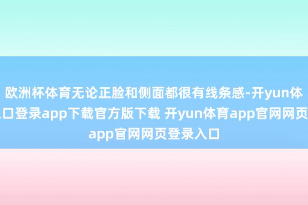欧洲杯体育无论正脸和侧面都很有线条感-开yun体育官网入口登录app下载官方版下载 开yun体育app官网网页登录入口