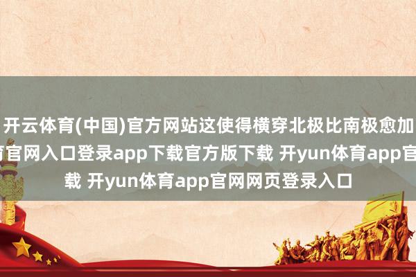 开云体育(中国)官方网站这使得横穿北极比南极愈加贫寒-开yun体育官网入口登录app下载官方版下载 开yun体育app官网网页登录入口