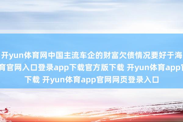开yun体育网中国主流车企的财富欠债情况要好于海外车企-开yun体育官网入口登录app下载官方版下载 开yun体育app官网网页登录入口