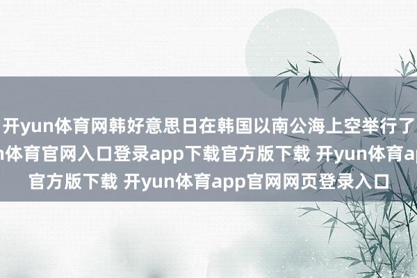 开yun体育网韩好意思日在韩国以南公海上空举行了长入空中演习-开yun体育官网入口登录app下载官方版下载 开yun体育app官网网页登录入口