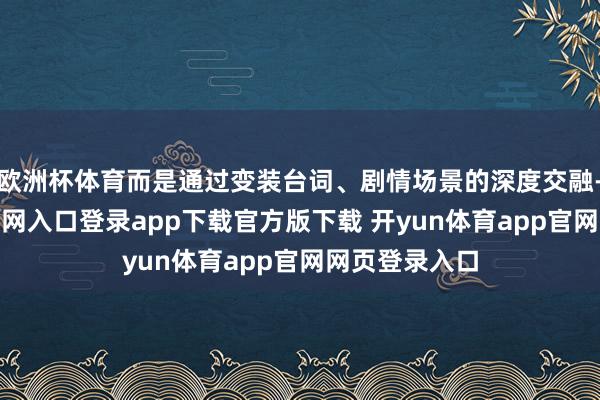 欧洲杯体育而是通过变装台词、剧情场景的深度交融-开yun体育官网入口登录app下载官方版下载 开yun体育app官网网页登录入口