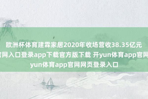 欧洲杯体育建霖家居2020年收场营收38.35亿元-开yun体育官网入口登录app下载官方版下载 开yun体育app官网网页登录入口