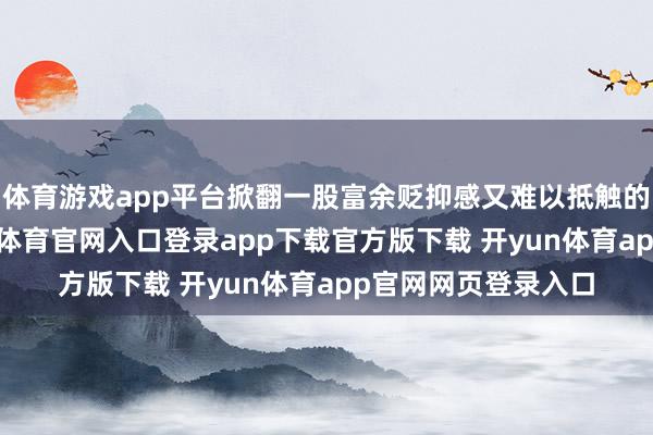 体育游戏app平台掀翻一股富余贬抑感又难以抵触的不雅剧波澜-开yun体育官网入口登录app下载官方版下载 开yun体育app官网网页登录入口