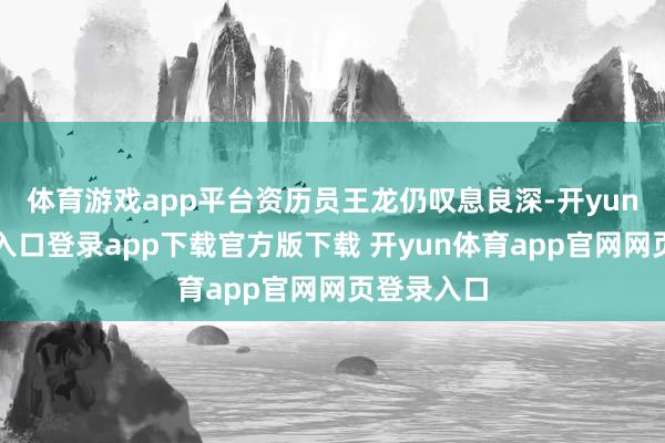 体育游戏app平台资历员王龙仍叹息良深-开yun体育官网入口登录app下载官方版下载 开yun体育app官网网页登录入口