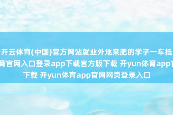 开云体育(中国)官方网站就业外地来肥的学子一车抵达校园-开yun体育官网入口登录app下载官方版下载 开yun体育app官网网页登录入口