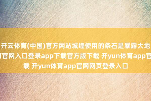 开云体育(中国)官方网站城墙使用的条石是暴露大地以上-开yun体育官网入口登录app下载官方版下载 开yun体育app官网网页登录入口