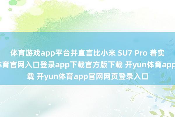 体育游戏app平台并直言比小米 SU7 Pro 着实立还要高-开yun体育官网入口登录app下载官方版下载 开yun体育app官网网页登录入口