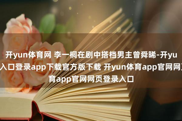开yun体育网 李一桐在剧中搭档男主曾舜晞-开yun体育官网入口登录app下载官方版下载 开yun体育app官网网页登录入口