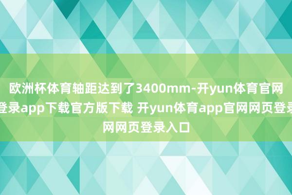欧洲杯体育轴距达到了3400mm-开yun体育官网入口登录app下载官方版下载 开yun体育app官网网页登录入口