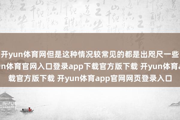 开yun体育网但是这种情况较常见的都是出咫尺一些廉价旅行团当中-开yun体育官网入口登录app下载官方版下载 开yun体育app官网网页登录入口