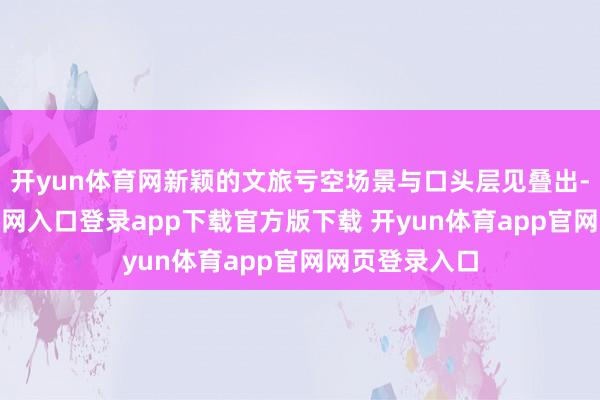 开yun体育网新颖的文旅亏空场景与口头层见叠出-开yun体育官网入口登录app下载官方版下载 开yun体育app官网网页登录入口