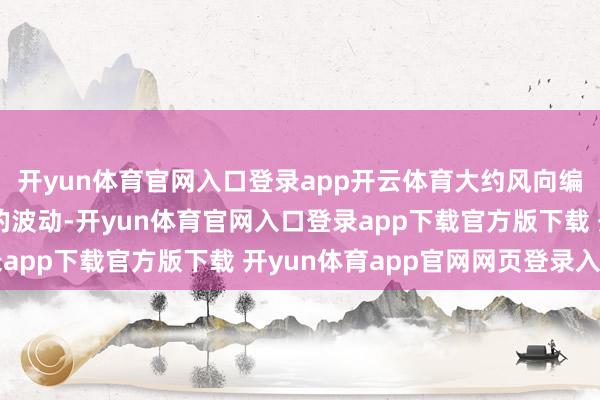 开yun体育官网入口登录app开云体育大约风向编削后海面上留传住来的波动-开yun体育官网入口登录app下载官方版下载 开yun体育app官网网页登录入口