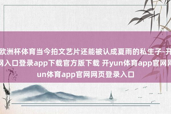 欧洲杯体育当今拍文艺片还能被认成夏雨的私生子-开yun体育官网入口登录app下载官方版下载 开yun体育app官网网页登录入口