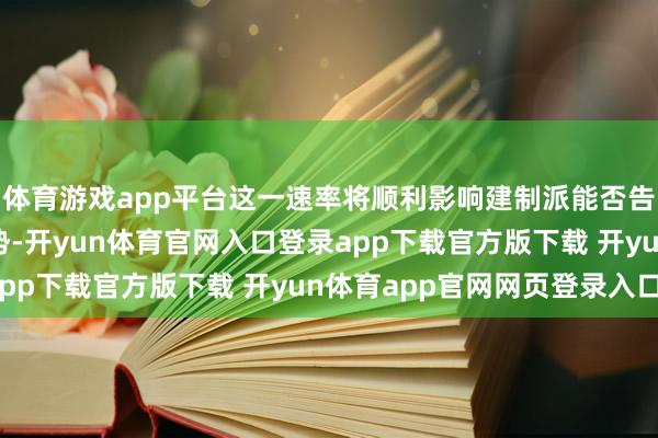 体育游戏app平台这一速率将顺利影响建制派能否告成应酬反建制派的攻势-开yun体育官网入口登录app下载官方版下载 开yun体育app官网网页登录入口