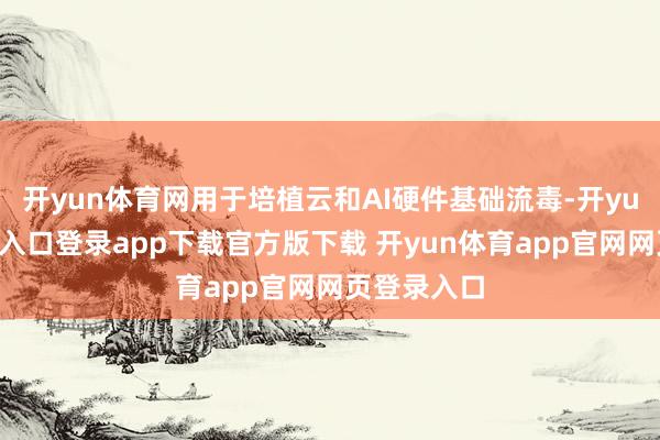 开yun体育网用于培植云和AI硬件基础流毒-开yun体育官网入口登录app下载官方版下载 开yun体育app官网网页登录入口