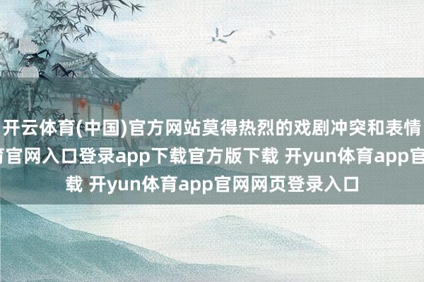 开云体育(中国)官方网站莫得热烈的戏剧冲突和表情曲折-开yun体育官网入口登录app下载官方版下载 开yun体育app官网网页登录入口
