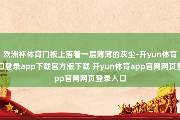 欧洲杯体育门板上落着一层薄薄的灰尘-开yun体育官网入口登录app下载官方版下载 开yun体育app官网网页登录入口
