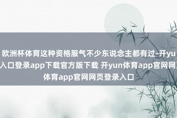 欧洲杯体育这种资格服气不少东说念主都有过-开yun体育官网入口登录app下载官方版下载 开yun体育app官网网页登录入口