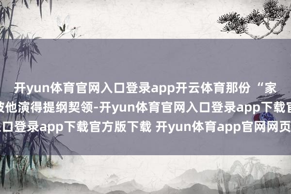 开yun体育官网入口登录app开云体育那份 “家有老父” 的拧巴劲儿被他演得提纲契领-开yun体育官网入口登录app下载官方版下载 开yun体育app官网网页登录入口
