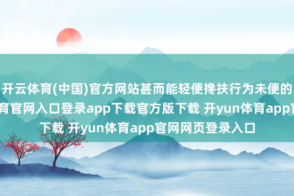 开云体育(中国)官方网站甚而能轻便搀扶行为未便的使用者-开yun体育官网入口登录app下载官方版下载 开yun体育app官网网页登录入口