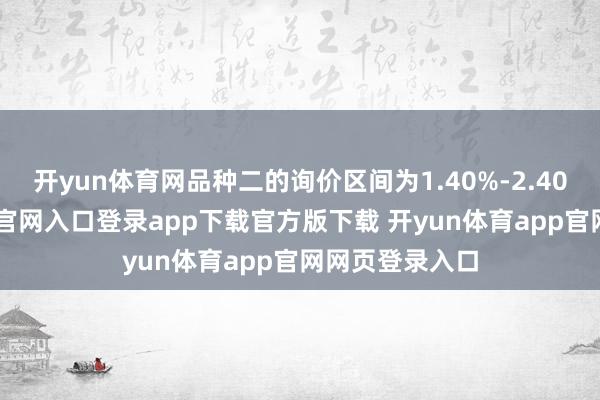 开yun体育网品种二的询价区间为1.40%-2.40%-开yun体育官网入口登录app下载官方版下载 开yun体育app官网网页登录入口