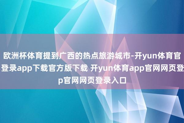 欧洲杯体育提到广西的热点旅游城市-开yun体育官网入口登录app下载官方版下载 开yun体育app官网网页登录入口