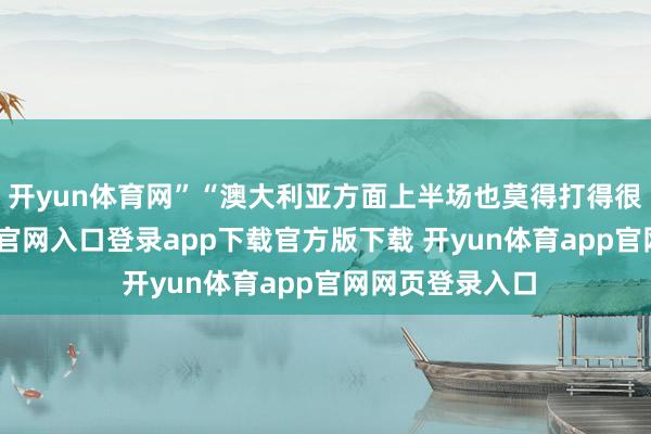 开yun体育网”“澳大利亚方面上半场也莫得打得很好-开yun体育官网入口登录app下载官方版下载 开yun体育app官网网页登录入口