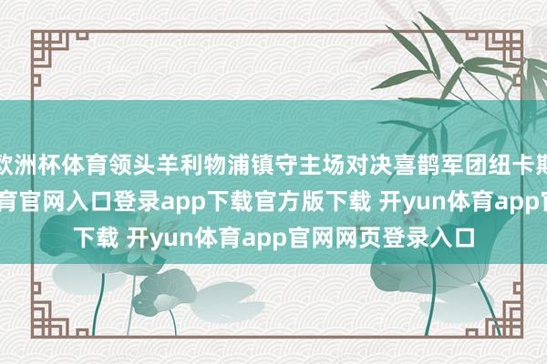 欧洲杯体育领头羊利物浦镇守主场对决喜鹊军团纽卡斯尔联队-开yun体育官网入口登录app下载官方版下载 开yun体育app官网网页登录入口