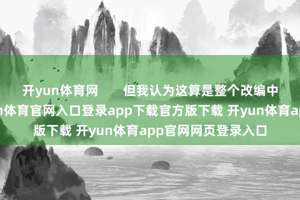 开yun体育网       但我认为这算是整个改编中最出色的一部-开yun体育官网入口登录app下载官方版下载 开yun体育app官网网页登录入口