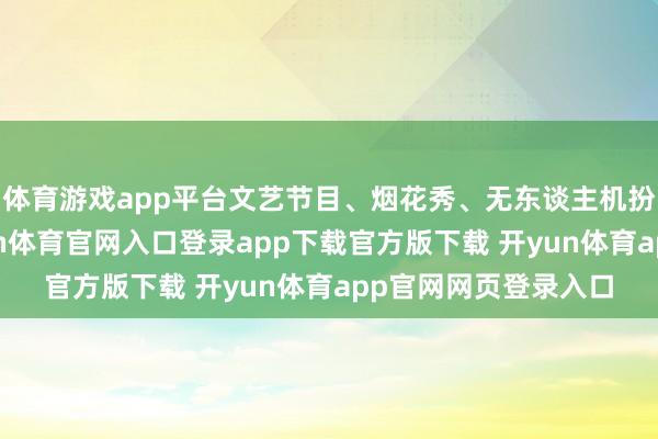 体育游戏app平台文艺节目、烟花秀、无东谈主机扮演等精彩献技-开yun体育官网入口登录app下载官方版下载 开yun体育app官网网页登录入口