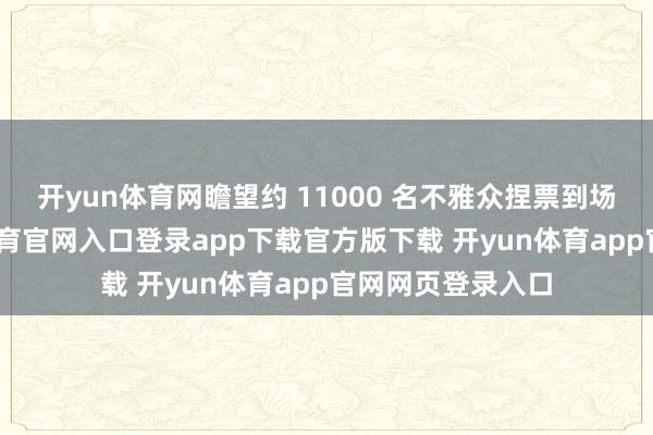 开yun体育网瞻望约 11000 名不雅众捏票到场不雅看-开yun体育官网入口登录app下载官方版下载 开yun体育app官网网页登录入口