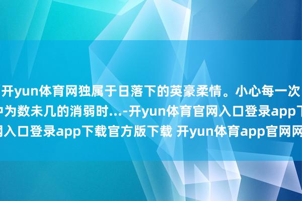 开yun体育网独属于日落下的英豪柔情。小心每一次落日余光 这是一天中为数未几的消弱时...-开yun体育官网入口登录app下载官方版下载 开yun体育app官网网页登录入口
