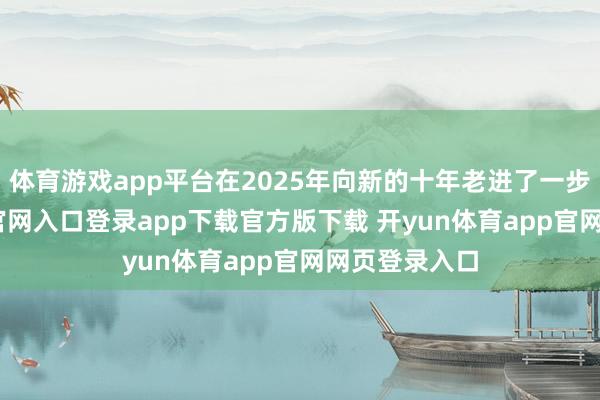 体育游戏app平台在2025年向新的十年老进了一步-开yun体育官网入口登录app下载官方版下载 开yun体育app官网网页登录入口