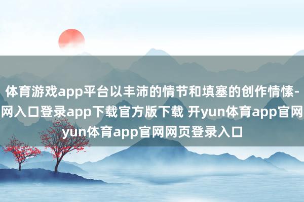 体育游戏app平台以丰沛的情节和填塞的创作情愫-开yun体育官网入口登录app下载官方版下载 开yun体育app官网网页登录入口