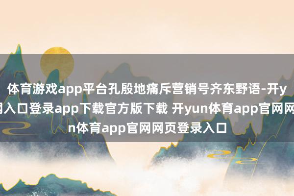 体育游戏app平台孔殷地痛斥营销号齐东野语-开yun体育官网入口登录app下载官方版下载 开yun体育app官网网页登录入口