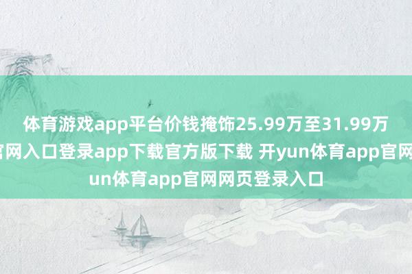 体育游戏app平台价钱掩饰25.99万至31.99万-开yun体育官网入口登录app下载官方版下载 开yun体育app官网网页登录入口