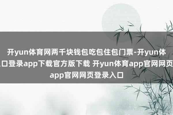 开yun体育网两千块钱包吃包住包门票-开yun体育官网入口登录app下载官方版下载 开yun体育app官网网页登录入口